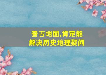 查古地图,肯定能解决历史地理疑问