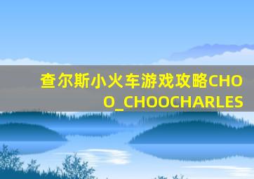 查尔斯小火车游戏攻略CHOO_CHOOCHARLES