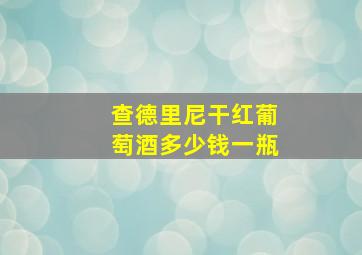 查德里尼干红葡萄酒多少钱一瓶