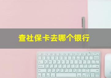 查社保卡去哪个银行