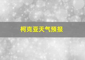 柯克亚天气预报