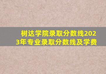 树达学院录取分数线2023年专业录取分数线及学费