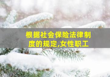 根据社会保险法律制度的规定,女性职工