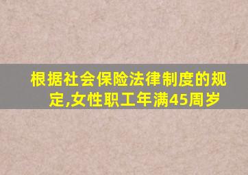 根据社会保险法律制度的规定,女性职工年满45周岁