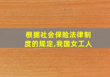 根据社会保险法律制度的规定,我国女工人