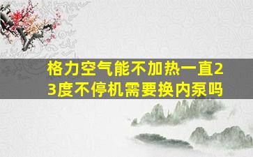 格力空气能不加热一直23度不停机需要换内泵吗