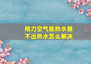 格力空气能热水器不出热水怎么解决