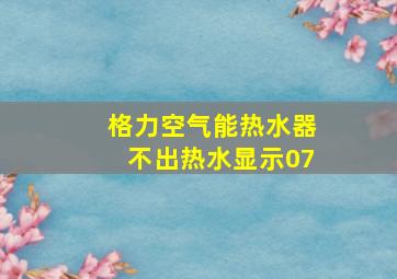 格力空气能热水器不出热水显示07