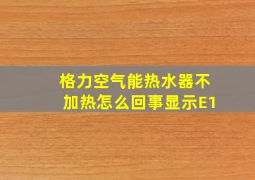 格力空气能热水器不加热怎么回事显示E1