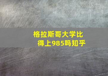 格拉斯哥大学比得上985吗知乎