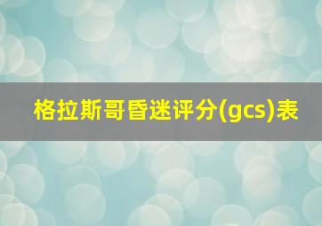 格拉斯哥昏迷评分(gcs)表