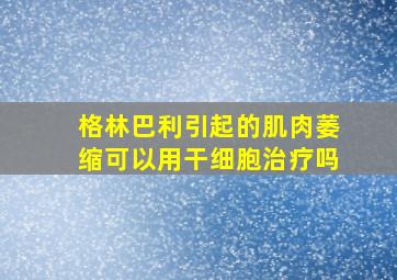 格林巴利引起的肌肉萎缩可以用干细胞治疗吗