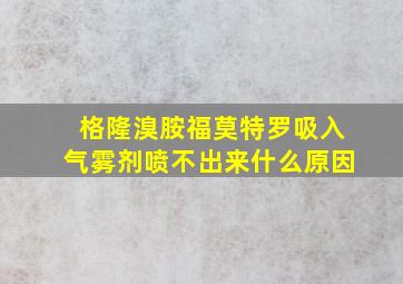 格隆溴胺福莫特罗吸入气雾剂喷不出来什么原因