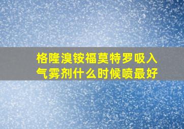 格隆溴铵福莫特罗吸入气雾剂什么时候喷最好