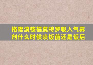 格隆溴铵福莫特罗吸入气雾剂什么时候喷饭前还是饭后