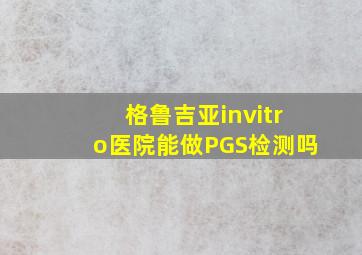 格鲁吉亚invitro医院能做PGS检测吗