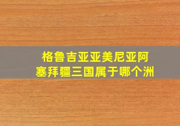 格鲁吉亚亚美尼亚阿塞拜疆三国属于哪个洲