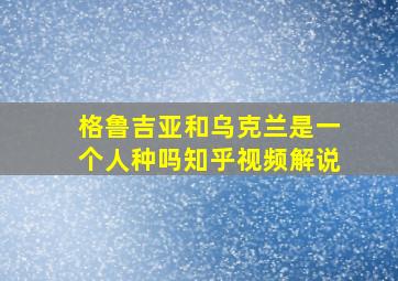 格鲁吉亚和乌克兰是一个人种吗知乎视频解说