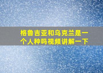 格鲁吉亚和乌克兰是一个人种吗视频讲解一下