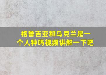 格鲁吉亚和乌克兰是一个人种吗视频讲解一下吧