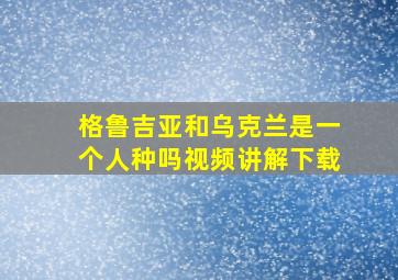 格鲁吉亚和乌克兰是一个人种吗视频讲解下载