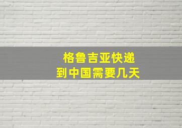 格鲁吉亚快递到中国需要几天