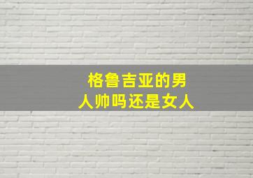 格鲁吉亚的男人帅吗还是女人