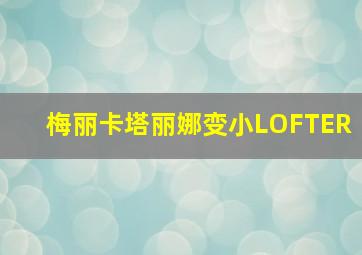 梅丽卡塔丽娜变小LOFTER