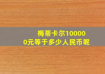 梅蒂卡尔100000元等于多少人民币呢