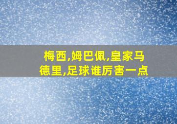 梅西,姆巴佩,皇家马德里,足球谁厉害一点