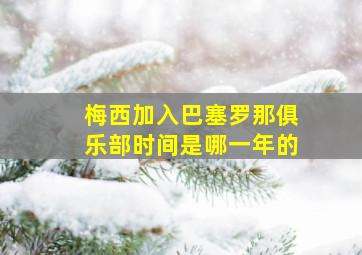 梅西加入巴塞罗那俱乐部时间是哪一年的