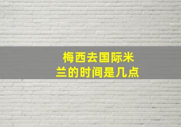 梅西去国际米兰的时间是几点