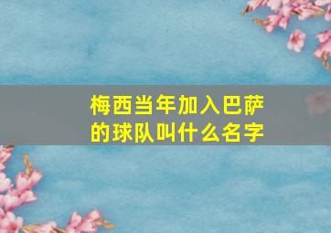 梅西当年加入巴萨的球队叫什么名字