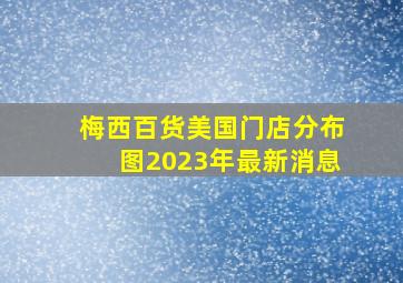 梅西百货美国门店分布图2023年最新消息