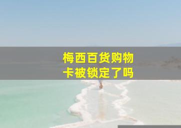 梅西百货购物卡被锁定了吗