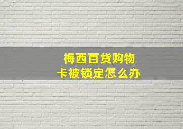 梅西百货购物卡被锁定怎么办