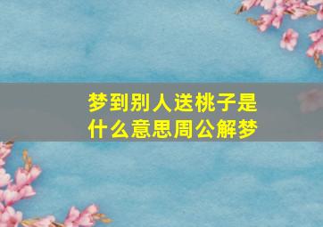 梦到别人送桃子是什么意思周公解梦