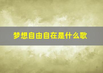 梦想自由自在是什么歌