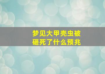 梦见大甲壳虫被砸死了什么预兆