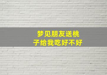 梦见朋友送桃子给我吃好不好