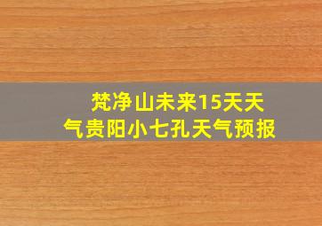 梵净山未来15天天气贵阳小七孔天气预报