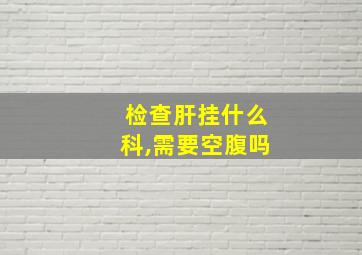 检查肝挂什么科,需要空腹吗