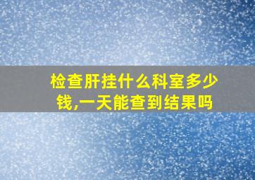 检查肝挂什么科室多少钱,一天能查到结果吗