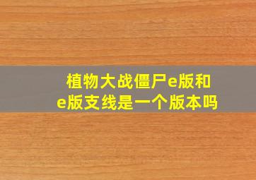 植物大战僵尸e版和e版支线是一个版本吗