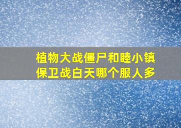 植物大战僵尸和睦小镇保卫战白天哪个服人多