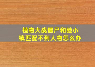 植物大战僵尸和睦小镇匹配不到人物怎么办