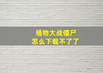 植物大战僵尸怎么下载不了了