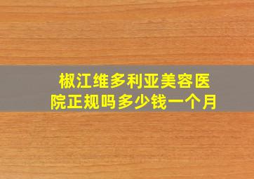 椒江维多利亚美容医院正规吗多少钱一个月