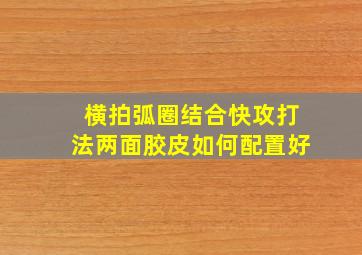 横拍弧圈结合快攻打法两面胶皮如何配置好