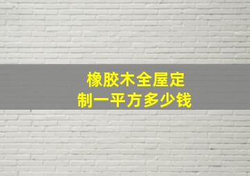 橡胶木全屋定制一平方多少钱